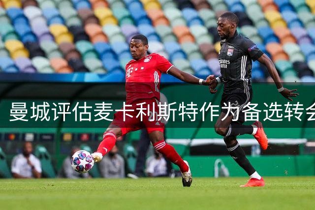 曼城评估麦卡利斯特作为备选转会目标